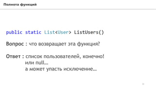 Полнота функций
33
Вопрос : что возвращает эта функция?
Ответ : список пользователей, конечно!
или null…
а может упасть исключение…
 