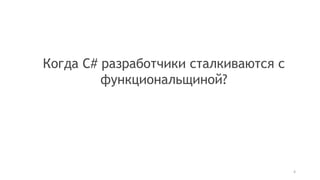 Когда C# разработчики сталкиваются с
функциональщиной?
4
 