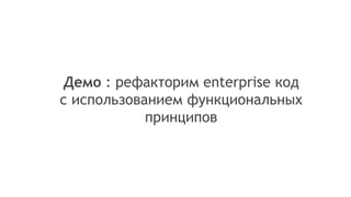 Демо : рефакторим enterprise код
с использованием функциональных
принципов
 