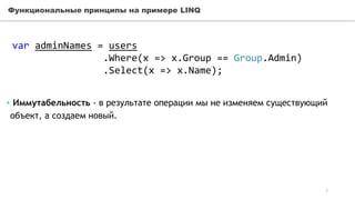 Функциональные принципы на примере LINQ
var adminNames = users
.Where(x => x.Group == Group.Admin)
.Select(x => x.Name);
• Иммутабельность - в результате операции мы не изменяем существующий
объект, а создаем новый.
7
 