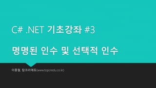 C# .NET 기초강좌 #3
명명된 인수 및 선택적 인수
이종철, 탑크리에듀(www.topcredu.co.kr)
 