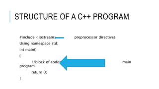 STRUCTURE OF A C++ PROGRAM
#include <iostream> preprocessor directives
Using namespace std;
int main()
{
//block of codes main
program
return 0;
}
 