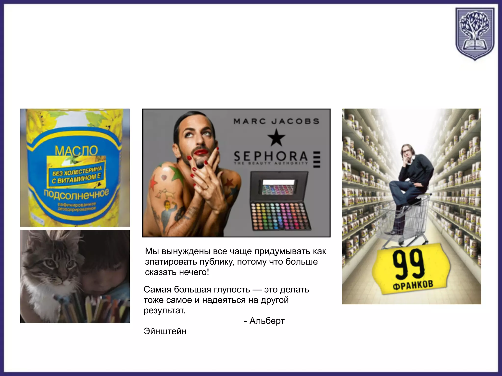 Мы вынуждены все чаще придумывать как
эпатировать публику, потому что больше
сказать нечего!
Самая большая глупость — это делать
тоже самое и надеяться на другой
результат.
- Альберт
Эйнштейн
 
