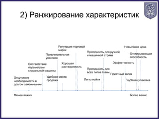 2) Ранжирование характеристик
Менее важно Более важно
Отсутствие
необходимости в
долгом замачивании
Соответствие
параметрам
стиральной машины
Привлекательная
упаковка
Репутация торговой
марки
Хорошая
растворимость
Пригодность для ручной
и машинной стрики
Пригодность для
всех типов ткани
Легко найти
Эффективность
Приятный запах
Невысокая цена
Отстирывающая
способность
Удобная упаковка
Удобное место
продажи
 