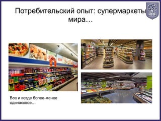 Потребительский опыт: супермаркеты
мира…
Все и везде более-менее
одинаковое…
 