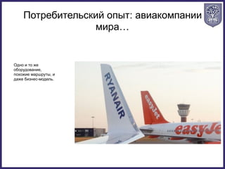 Потребительский опыт: авиакомпании
мира…
Одно и то же
оборудование,
похожие маршруты, и
даже бизнес-модель.
 