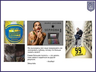 Мы вынуждены все чаще придумывать как
эпатировать публику, потому что больше
сказать нечего!
Самая большая глупость — это делать
тоже самое и надеяться на другой
результат.
- Альберт
Эйнштейн
 