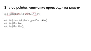 Shared pointer: снижение производительности
void foo(std::shared_ptr<tBar> bar);
void foo(const std::shared_ptr<tBar> &bar);
void foo(tBar *bar);
void foo(tBar &bar);
 