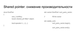Shared pointer: снижение производительности
struct SortPair
{
size_t sortKey;
boost::shared_ptr<tBar> object;
bool operator< (...) {...}
}
std::vector<SortPair> sort_pairs_vector;
// fill the vector
std::stable_sort(
sort_pairs_vector.begin(),
sort_pairs_vector.end());
 