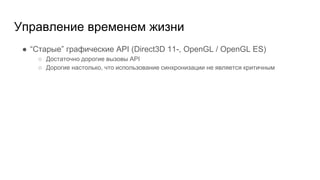 Управление временем жизни
● “Старые” графические API (Direct3D 11-, OpenGL / OpenGL ES)
○ Достаточно дорогие вызовы API
○ Дорогие настолько, что использование синхронизации не является критичным
 