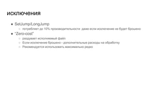 исключения
● SetJump/LongJump
○ потребляет до 10% производительности даже если исключение не будет брошено
● “Zero-cost”
○ раздувает исполняемый файл
○ Если исключение брошено - дополнительные расходы на обработку
○ Рекомендуется использовать максимально редко
 