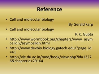 • Cell and molecular biology
By Gerald karp
• Cell and molecular biology
P. K. Gupta
• http://www.wormbook.org/chapters/www_asym
celldiv/asymcelldiv.html
• http://www.devbio.biology.gatech.edu/?page_id
=41
• http://vle.du.ac.in/mod/book/view.php?id=1327
6&chapterid=29164
Reference
 
