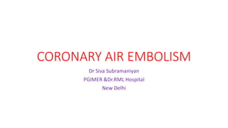 CORONARY AIR EMBOLISM
Dr Siva Subramaniyan
PGIMER &Dr.RML Hospital
New Delhi
 