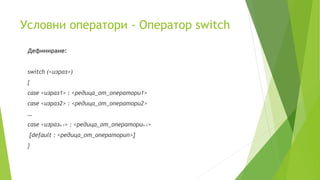 Условни оператори - Оператор switch
Дефиниране:
switch (<израз>)
{
case <израз1> : <редица_от_оператори1>
case <израз2> : <редица_от_оператори2>
…
case <изразn-1> : <редица_от_операториn-1>
[default : <редица_от_операториn>]
}
 