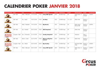 ORGANISATION DEAL DAY DATE TIME TOURNAMENT BUY-IN STARTSTACK BLINDS SPECIFICATION ENTRY GUARANTEE
Self - Deal Wed. / Mercredi 17.01.2018 19:00 Crazy 80K Special 40 € 80.000 chips 20' Button Ante / 6
max
Re-entry /
9 levels
2.000 €
Self - Deal Thu. / Jeudi 18.01.2018 19:00 Jeu'deep 30 € 50.000 chips 15' / 20' Button Ante Re-entry /
8 levels
Self - Deal Wed. / Vendredi 19.01.2018 19:00 Big Bounty 30 € 30.000 chips 20' Button Ante /
Bounty 50€
Re-entry /
8 levels
3.000 €
Self - Deal Sat. / Samedi 20.01.2018 19:00 50K Deepstack 50 € 50.000 chips 20' Button Ante Re-entry /
8 levels
Croupiers - Deal Sun. / Dimanche 21.01.2018 15:30 Sunday deepstack 60 € 30.000 chips 20' Freezeout Entry /
6 levels
Self - Deal Mond. / Lundi 22.01.2018 19:00 Warm up Big One
Festival
40 € 20.000 chips 20' Button Ante Re-entry /
8 levels
Croupiers - Deal Tue. / Mardi 23.01.2018 20:00 Big Tuesday 110 € 20.000 chips 20' Early Bird 3000
chips
Re-entry /
6 levels
5.000 €
Self - Deal Wed. / Mercredi 24.01.2018 19:00 Crazy 80K Special 40 € 80.000 chips 20' Button Ante / 6
max
Re-entry /
9 levels
2.000 €
CALENDRIER POKER JANVIER 2018
 