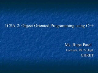 1CSA-2: Object Oriented Programming using C++1CSA-2: Object Oriented Programming using C++
Ms. Rupa PatelMs. Rupa Patel
Lecturer, MCA Dept.Lecturer, MCA Dept.
GHRIITGHRIIT
 