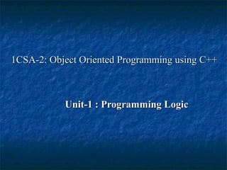 1CSA-2: Object Oriented Programming using C++1CSA-2: Object Oriented Programming using C++
Unit-1 : Programming LogicUnit-1 : Programming Logic
 