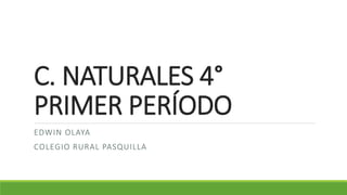 C. NATURALES 4°
PRIMER PERÍODO
EDWIN OLAYA
COLEGIO RURAL PASQUILLA
 