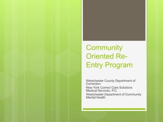 Community
Oriented Re-
Entry Program
Westchester County Department of
Correction
New York Correct Care Solutions
Medical Services, P.C.
Westchester Department of Community
Mental Health
 
