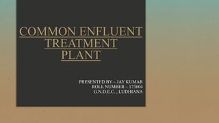 COMMON ENFLUENT
TREATMENT
PLANT
PRESENTED BY – JAY KUMAR
ROLL NUMBER – 173604
G.N.D.E.C. , LUDHIANA
 