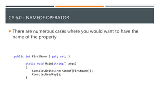 C# 6.0 - NAMEOF OPERATOR
 There are numerous cases where you would want to have the
name of the property
public int FirstName { get; set; }
static void Main(string[] args)
{
Console.WriteLine(nameof(FirstName));
Console.ReadKey();
}
 