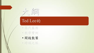 大綱
Ted Lee的
• 蒸汽藍图
• 教學實例
• 開枝散葉
• 跨域之旅
 