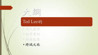 大綱
Ted Lee的
• 蒸汽藍图
• 教學實例
• 開枝散葉
• 跨域之旅
 