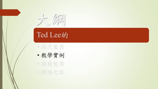 大綱
Ted Lee的
• 蒸汽藍图
• 教學實例
• 開枝散葉
• 跨域之旅
 