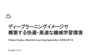 ディープラーニングイメージで
構築する快適・高速な機械学習環境
Yaboo Oyabu, Machine Learning Specialist, 2018/09/13
 