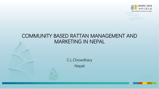 COMMUNITY BASED RATTAN MANAGEMENT AND
MARKETING IN NEPAL
C.L.Chowdhary
Nepal
 