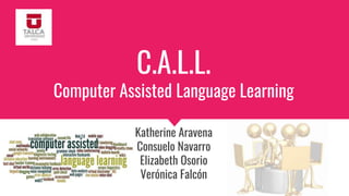 C.A.L.L.
Computer Assisted Language Learning
Katherine Aravena
Consuelo Navarro
Elizabeth Osorio
Verónica Falcón
 
