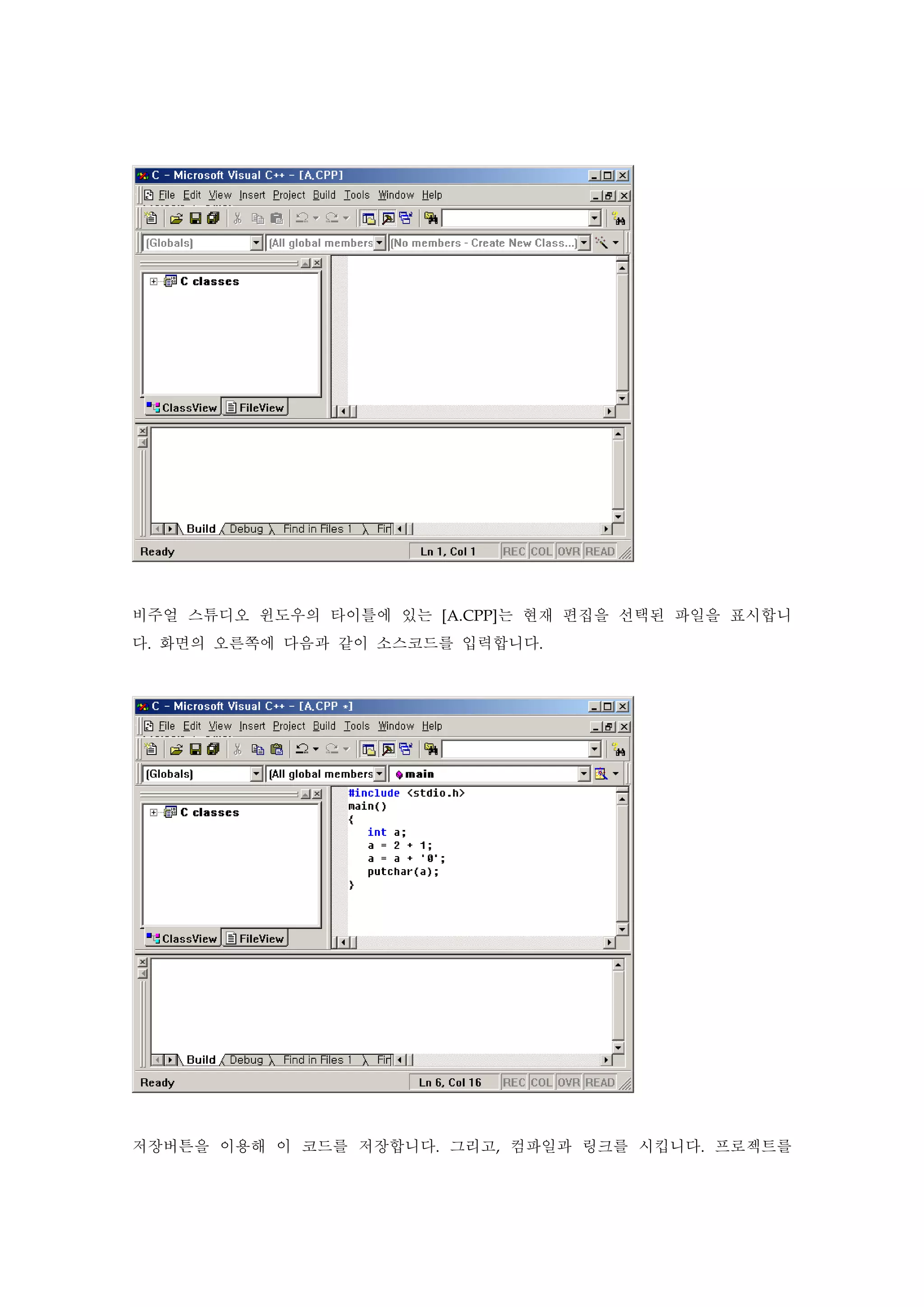 비주얼 스튜디오 윈도우의 타이틀에 있는 [A.CPP]는 현재 편집을 선택된 파일을 표시합니
다. 화면의 오른쪽에 다음과 같이 소스코드를 입력합니다.
저장버튼을 이용해 이 코드를 저장합니다. 그리고, 컴파일과 링크를 시킵니다. 프로젝트를
 