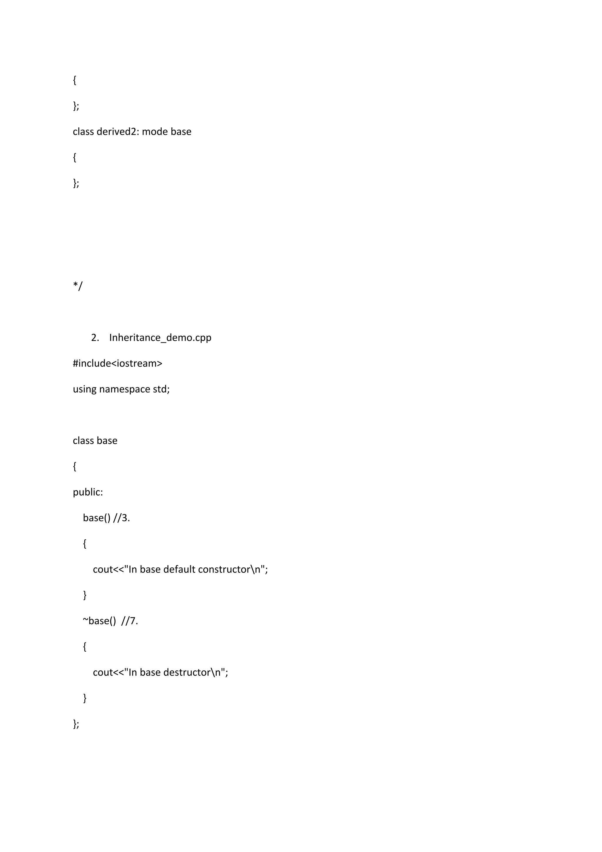 {
};
class derived2: mode base
{
};
*/
2. Inheritance_demo.cpp
#include<iostream>
using namespace std;
class base
{
public:
base() //3.
{
cout<<"In base default constructorn";
}
~base() //7.
{
cout<<"In base destructorn";
}
};
 