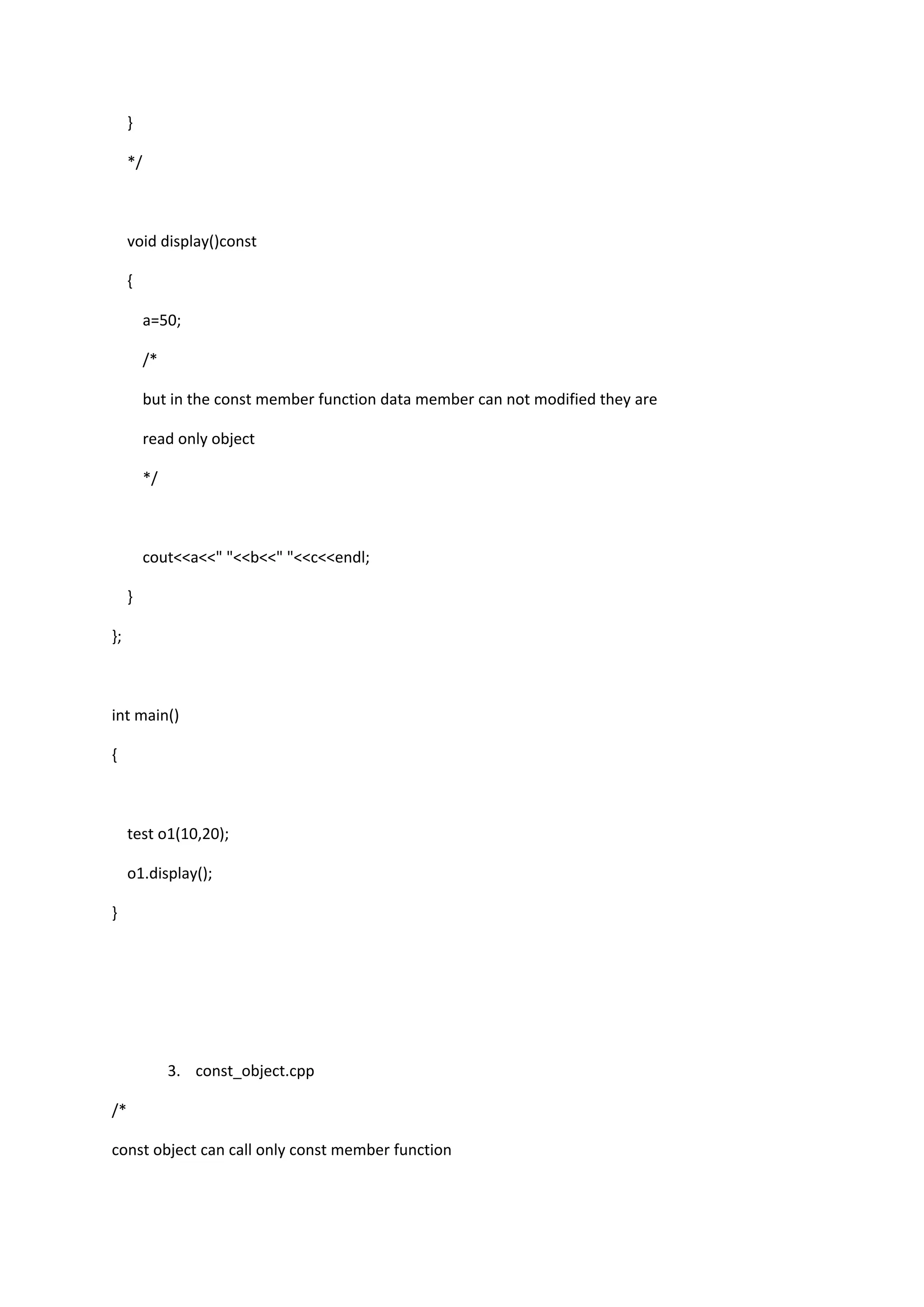}
*/
void display()const
{
a=50;
/*
but in the const member function data member can not modified they are
read only object
*/
cout<<a<<" "<<b<<" "<<c<<endl;
}
};
int main()
{
test o1(10,20);
o1.display();
}
3. const_object.cpp
/*
const object can call only const member function
 