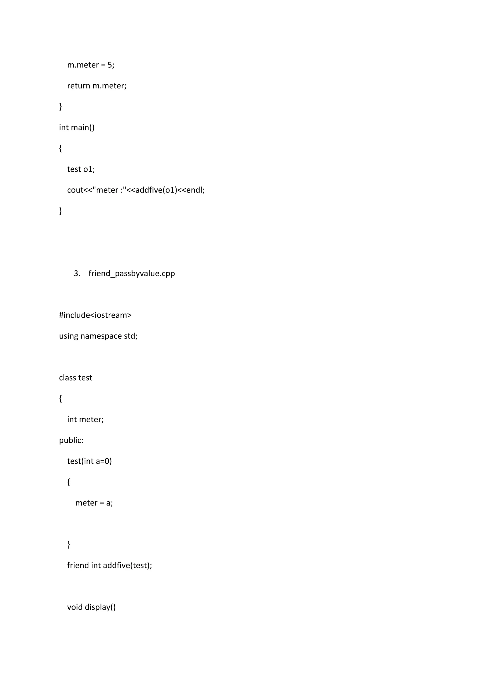 m.meter = 5;
return m.meter;
}
int main()
{
test o1;
cout<<"meter :"<<addfive(o1)<<endl;
}
3. friend_passbyvalue.cpp
#include<iostream>
using namespace std;
class test
{
int meter;
public:
test(int a=0)
{
meter = a;
}
friend int addfive(test);
void display()
 