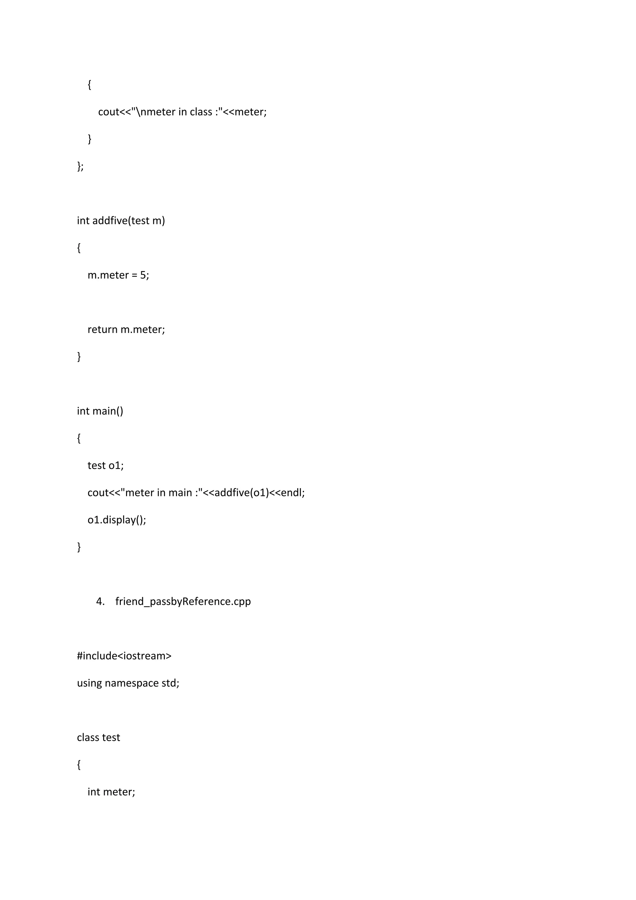 {
cout<<"nmeter in class :"<<meter;
}
};
int addfive(test m)
{
m.meter = 5;
return m.meter;
}
int main()
{
test o1;
cout<<"meter in main :"<<addfive(o1)<<endl;
o1.display();
}
4. friend_passbyReference.cpp
#include<iostream>
using namespace std;
class test
{
int meter;
 