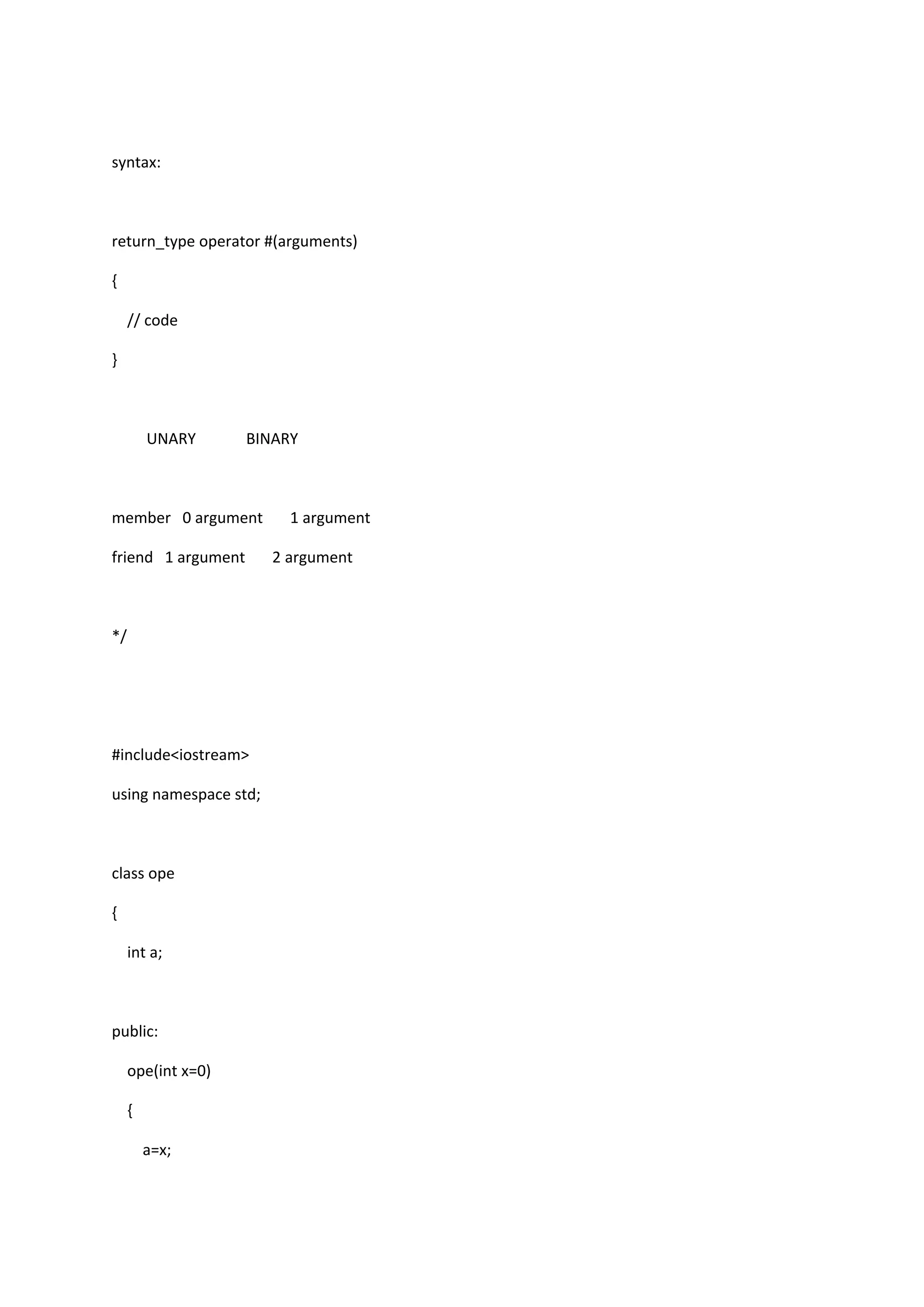 syntax:
return_type operator #(arguments)
{
// code
}
UNARY BINARY
member 0 argument 1 argument
friend 1 argument 2 argument
*/
#include<iostream>
using namespace std;
class ope
{
int a;
public:
ope(int x=0)
{
a=x;
 