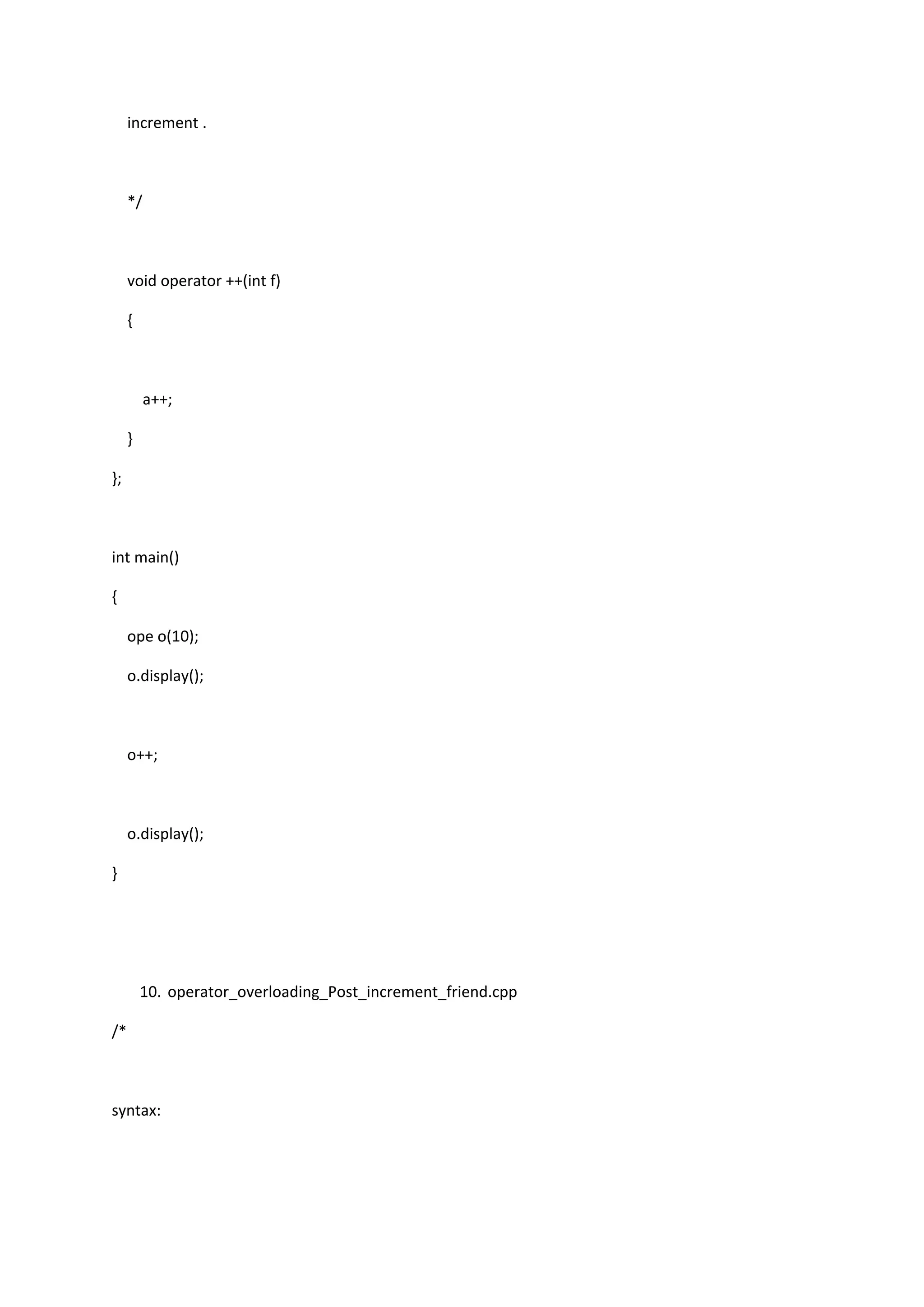 increment .
*/
void operator ++(int f)
{
a++;
}
};
int main()
{
ope o(10);
o.display();
o++;
o.display();
}
10. operator_overloading_Post_increment_friend.cpp
/*
syntax:
 