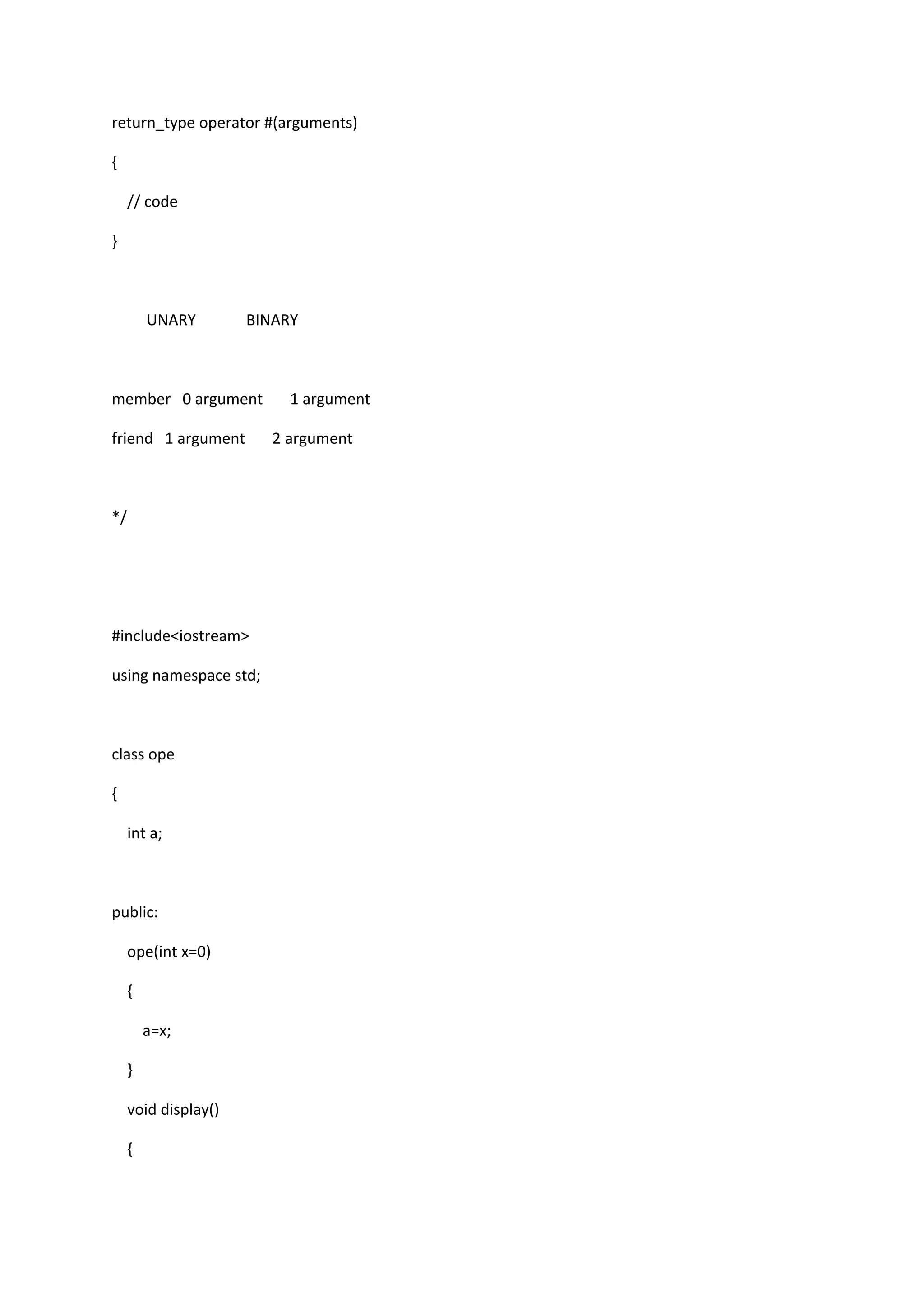 return_type operator #(arguments)
{
// code
}
UNARY BINARY
member 0 argument 1 argument
friend 1 argument 2 argument
*/
#include<iostream>
using namespace std;
class ope
{
int a;
public:
ope(int x=0)
{
a=x;
}
void display()
{
 
