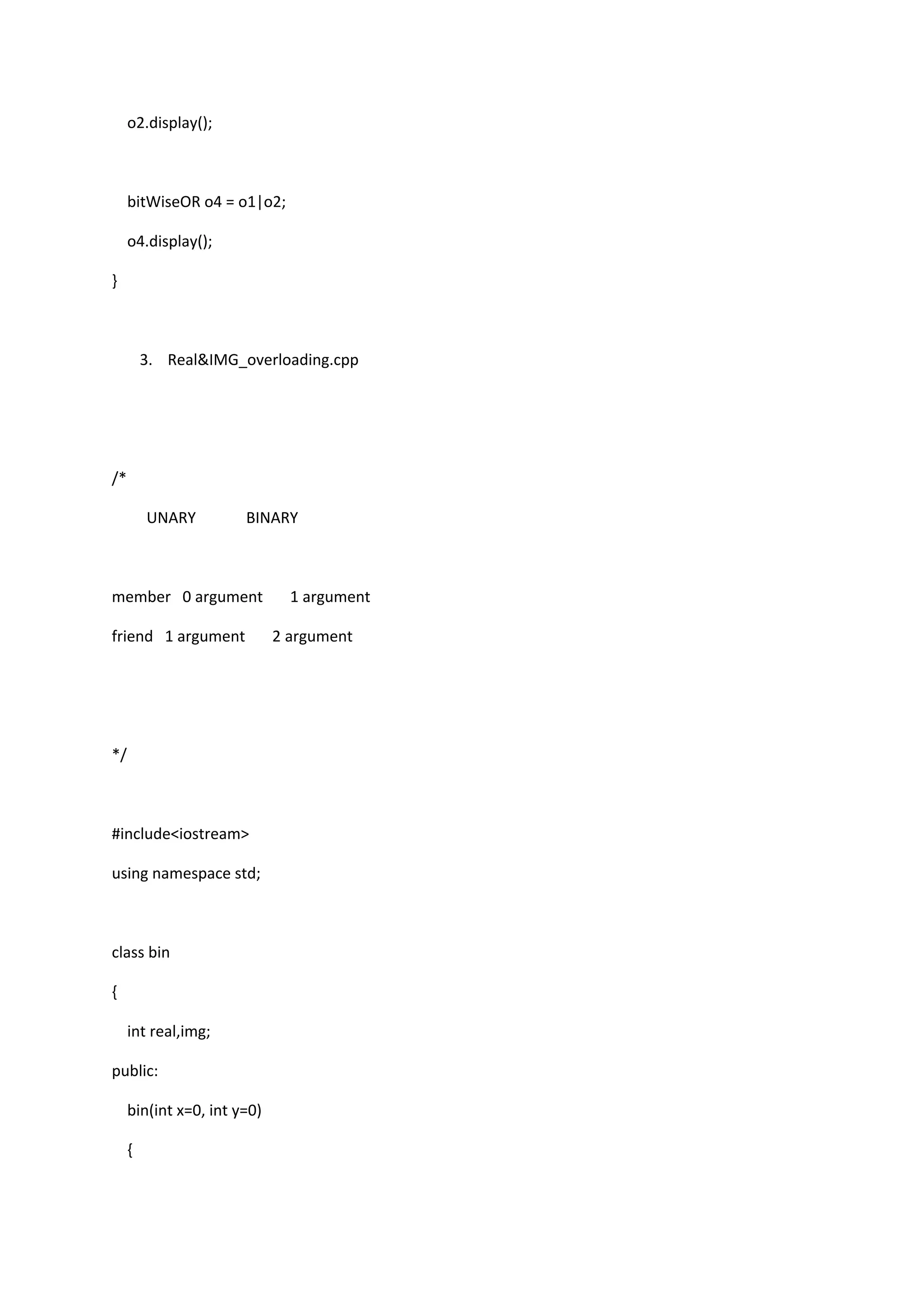 o2.display();
bitWiseOR o4 = o1|o2;
o4.display();
}
3. Real&IMG_overloading.cpp
/*
UNARY BINARY
member 0 argument 1 argument
friend 1 argument 2 argument
*/
#include<iostream>
using namespace std;
class bin
{
int real,img;
public:
bin(int x=0, int y=0)
{
 