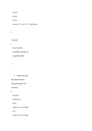 a=a+b;
b=a-b;
a=a-b;
cout<<"a= "<<a<<" b = "<<b<<endl;
}
int main()
{
int a=10,b=20;
int &refA=a, &refB = b;
swap(refA,refB);
}
7. references1.cpp
#include<iostream>
using namespace std;
int main()
{
int a=10;
int &ref = a;
ref++;
cout<<"a ="<<a<<endl;
a++;
cout<<"a ="<<a<<endl;
 