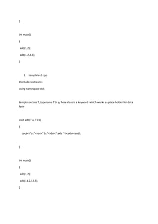 }
int main()
{
add(1,2);
add(1.2,2.3);
}
2. templates1.cpp
#include<iostream>
using namespace std;
template<class T, typename T1> // here class is a keyword which works as place holder for data
type
void add(T a, T1 b)
{
cout<<"a :"<<a<<" b :"<<b<<" a+b :"<<a+b<<endl;
}
int main()
{
add(1,2);
add(11.2,12.3);
}
 