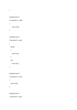 }
template<class T>
T calculator<T>:: add()
{
return (a+b);
}
template<class T>
T calculator<T>::sub()
{
if(a>b)
{
return (a-b);
}
else
return (b-a);
}
template<class T>
T calculator<T>::mul()
{
return (a*b);
}
template<class T>
T calculator<T>:: div()
 
