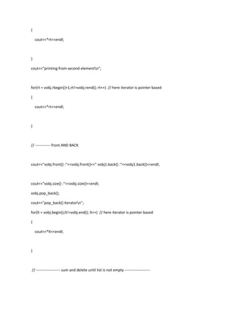 {
cout<<*rt<<endl;
}
cout<<"printing from second elementn";
for(rt = vobj.rbegin()+1;rt!=vobj.rend(); rt++) // here iterator is pointer based
{
cout<<*rt<<endl;
}
// ------------ front AND BACK
cout<<"vobj.front() :"<<vobj.front()<<" vobj1.back() :"<<vobj1.back()<<endl;
cout<<"vobj.size() :"<<vobj.size()<<endl;
vobj.pop_back();
cout<<"pop_back() iteratorn";
for(lt = vobj.begin();lt!=vobj.end(); lt++) // here iterator is pointer based
{
cout<<*lt<<endl;
}
// ------------------- sum and delete until list is not empty --------------------
 