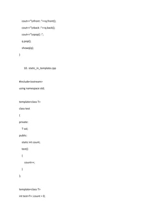 cout<<"nfront :"<<q.front();
cout<<"nback :"<<q.back();
cout<<"npop() :";
q.pop();
showq(q);
}
10. static_in_template.cpp
#include<iostream>
using namespace std;
template<class T>
class test
{
private:
T val;
public:
static int count;
test()
{
count++;
}
};
template<class T>
int test<T>::count = 0;
 