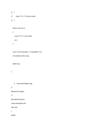 // {
// cout<<"*p :"<<*(p+i)<<endl;
// }
for(int i=0;i<5;i++)
{
cout<<"*p :"<<*p<<endl;
p++;
}
cout<<"Size of pointer :"<<sizeof(p)<<"n";
// to delete entire array
delete [] p;
}
3. memoryForObject.cpp
/*
Memory for object
*/
#include<iostream>
using namespace std;
class test
{
public:
 