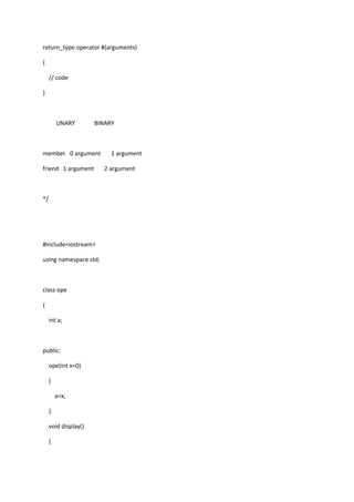 return_type operator #(arguments)
{
// code
}
UNARY BINARY
member 0 argument 1 argument
friend 1 argument 2 argument
*/
#include<iostream>
using namespace std;
class ope
{
int a;
public:
ope(int x=0)
{
a=x;
}
void display()
{
 
