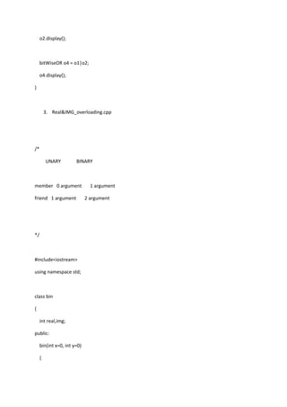 o2.display();
bitWiseOR o4 = o1|o2;
o4.display();
}
3. Real&IMG_overloading.cpp
/*
UNARY BINARY
member 0 argument 1 argument
friend 1 argument 2 argument
*/
#include<iostream>
using namespace std;
class bin
{
int real,img;
public:
bin(int x=0, int y=0)
{
 