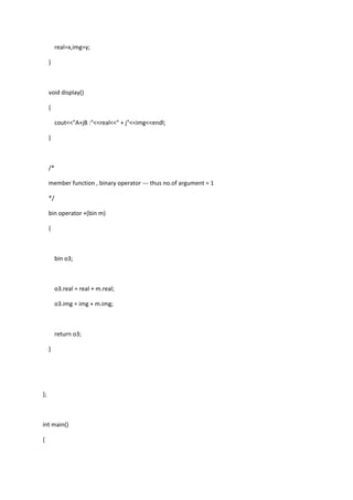real=x,img=y;
}
void display()
{
cout<<"A+jB :"<<real<<" + j"<<img<<endl;
}
/*
member function , binary operator --- thus no.of argument = 1
*/
bin operator +(bin m)
{
bin o3;
o3.real = real + m.real;
o3.img = img + m.img;
return o3;
}
};
int main()
{
 