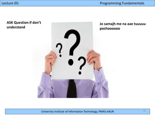 University Institute of Information Technology, PMAS-AAUR
Lecture 05: Programming Fundamentals
16
ASK Question if don’t
understand
Jo samajh me na aae tuuuuu
pochoooooo
 